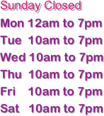 Sunday Closed
Mon 12am to 7pm
Tue  10am to 7pm
Wed 10am to 7pm 
Thu  10am to 7pm
Fri    10am to 7pm 
Sat   10am to 7pm